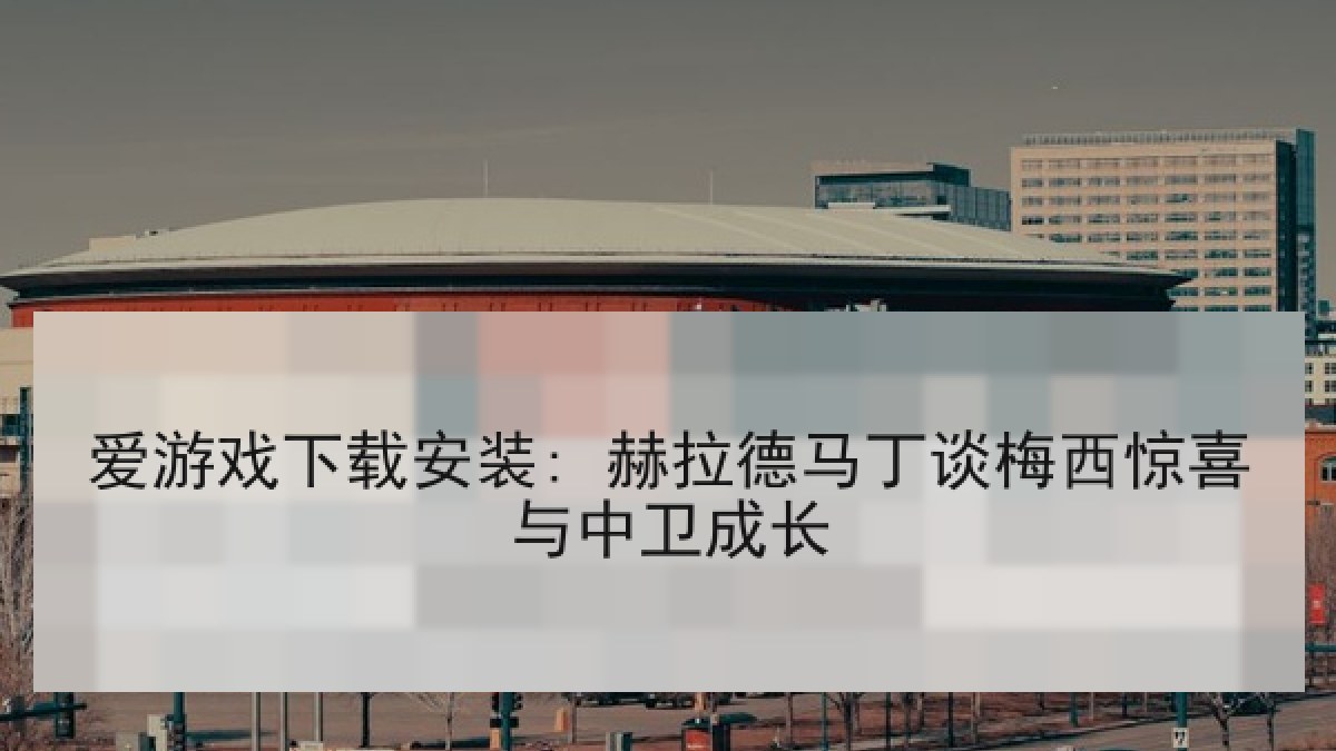 爱游戏下载安装: 赫拉德马丁谈梅西惊喜与中卫成长