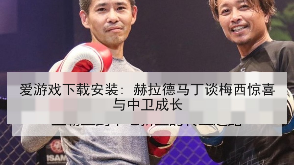爱游戏下载安装: 赫拉德马丁谈梅西惊喜与中卫成长