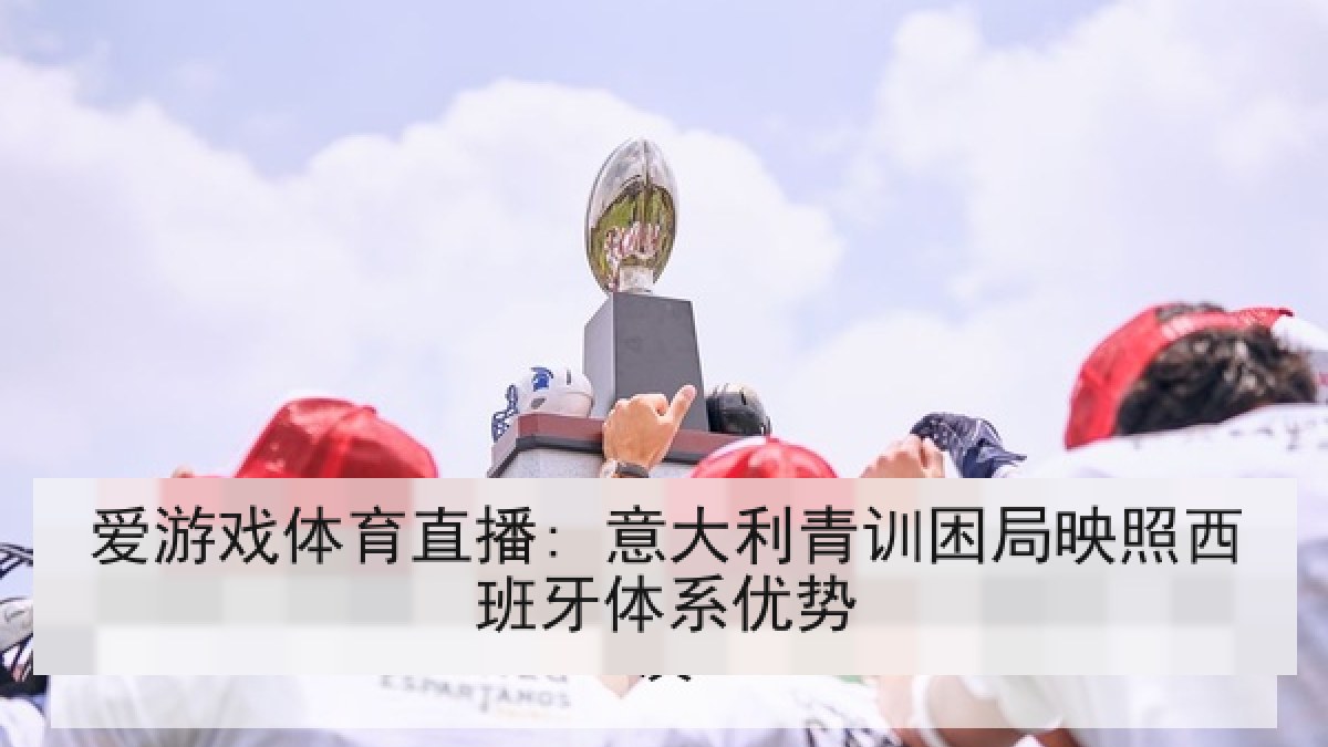 爱游戏体育直播: 意大利青训困局映照西班牙体系优势