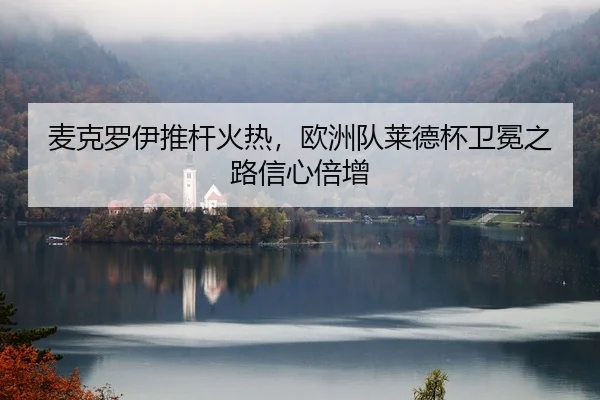 麦克罗伊推杆火热，欧洲队莱德杯卫冕之路信心倍增