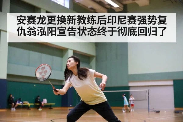安赛龙更换新教练后印尼赛强势复仇翁泓阳宣告状态终于彻底回归了