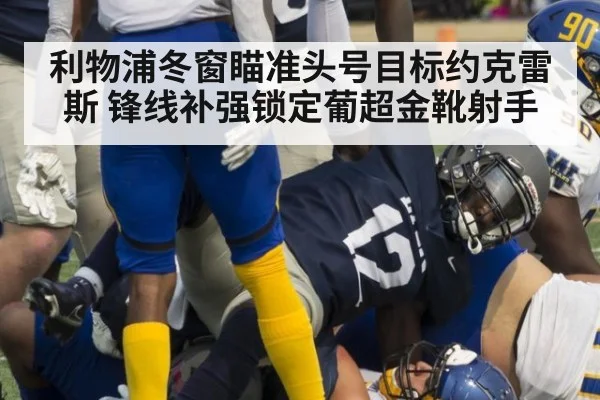 利物浦冬窗瞄准头号目标约克雷斯 锋线补强锁定葡超金靴射手